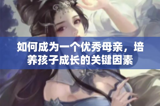 如何成为一个优秀母亲，培养孩子成长的关键因素