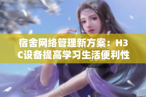 宿舍网络管理新方案：H3C设备提高学习生活便利性