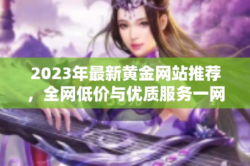 2023年最新黄金网站推荐，全网低价与优质服务一网打尽