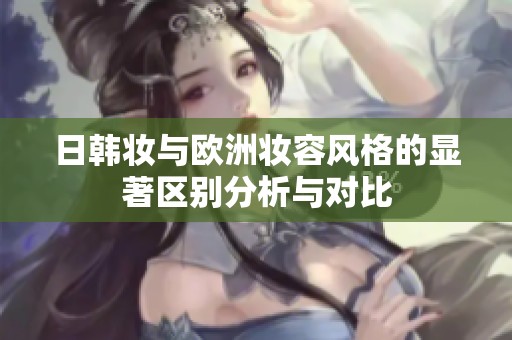 日韩妆与欧洲妆容风格的显著区别分析与对比