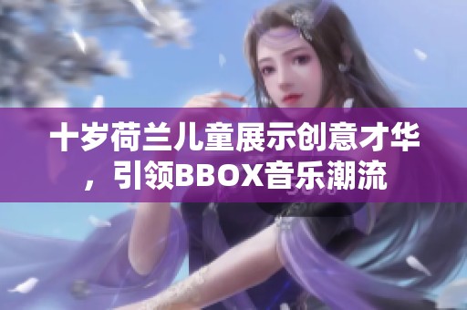 十岁荷兰儿童展示创意才华，引领BBOX音乐潮流