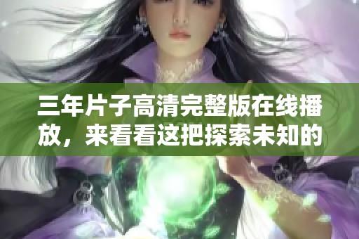 三年片子高清完整版在线播放，来看看这把探索未知的万能钥匙