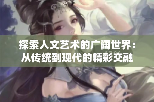 探索人文艺术的广阔世界：从传统到现代的精彩交融