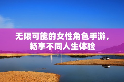 无限可能的女性角色手游，畅享不同人生体验
