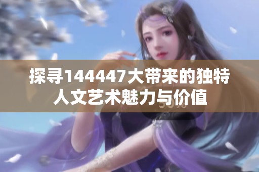 探寻144447大带来的独特人文艺术魅力与价值