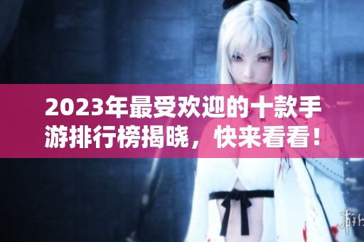 2023年最受欢迎的十款手游排行榜揭晓，快来看看！
