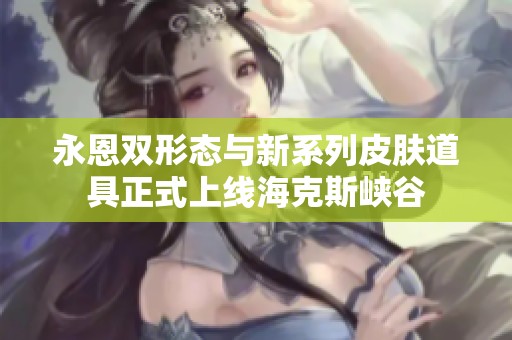 永恩双形态与新系列皮肤道具正式上线海克斯峡谷