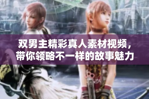 双男主精彩真人素材视频，带你领略不一样的故事魅力