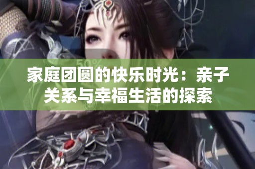 家庭团圆的快乐时光：亲子关系与幸福生活的探索
