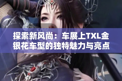 探索新风尚：车展上TXL金银花车型的独特魅力与亮点分析