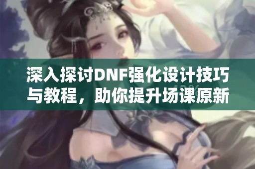 深入探讨DNF强化设计技巧与教程，助你提升场课原新片的实战能力