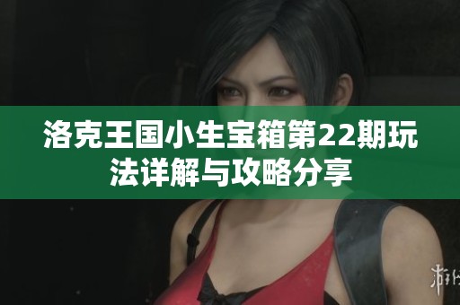 洛克王国小生宝箱第22期玩法详解与攻略分享