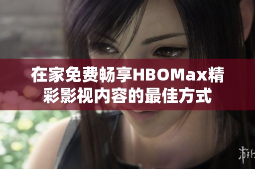 在家免费畅享HBOMax精彩影视内容的最佳方式
