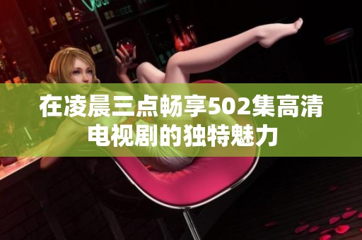 在凌晨三点畅享502集高清电视剧的独特魅力