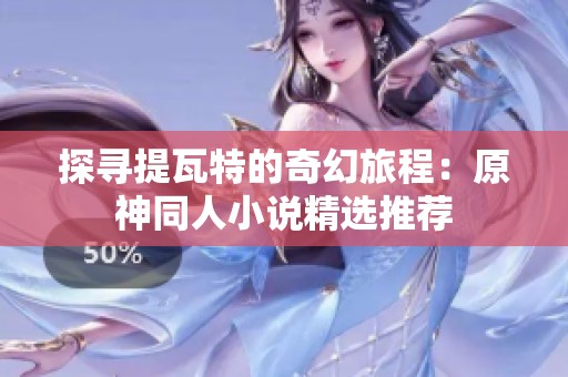 探寻提瓦特的奇幻旅程：原神同人小说精选推荐