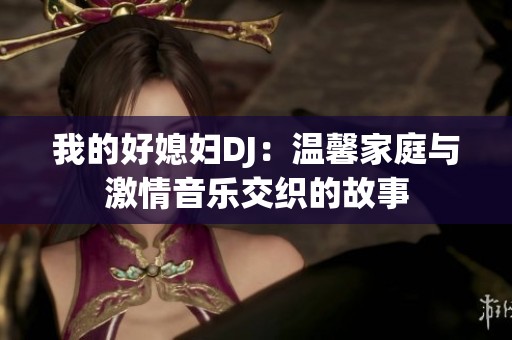我的好媳妇DJ：温馨家庭与激情音乐交织的故事