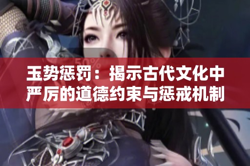 玉势惩罚：揭示古代文化中严厉的道德约束与惩戒机制