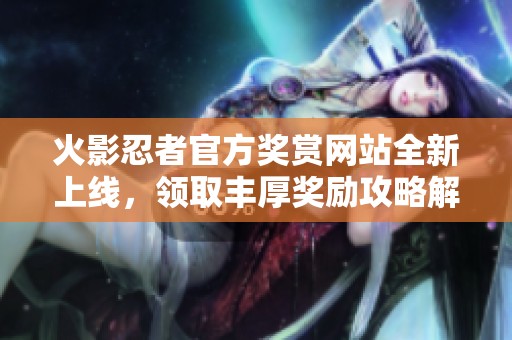 火影忍者官方奖赏网站全新上线，领取丰厚奖励攻略解析