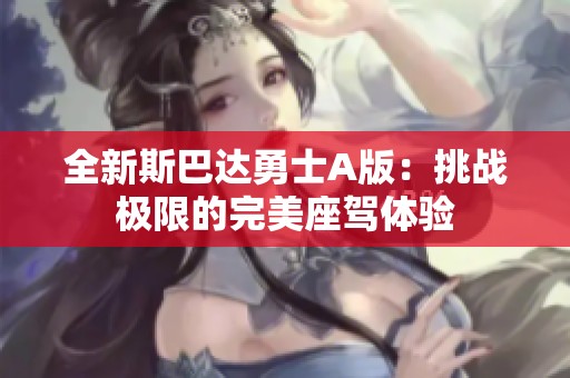 全新斯巴达勇士A版：挑战极限的完美座驾体验
