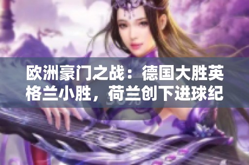 欧洲豪门之战：德国大胜英格兰小胜，荷兰创下进球纪录