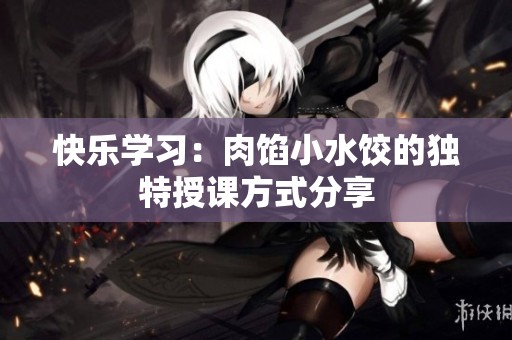 快乐学习：肉馅小水饺的独特授课方式分享