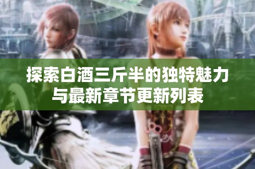 探索白酒三斤半的独特魅力与最新章节更新列表