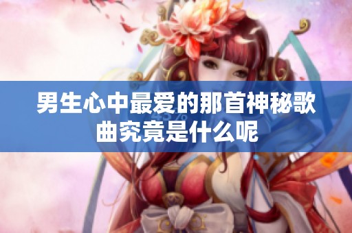 男生心中最爱的那首神秘歌曲究竟是什么呢