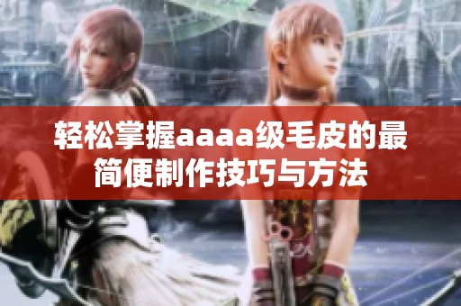 轻松掌握aaaa级毛皮的最简便制作技巧与方法