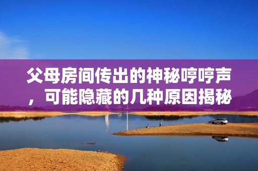 父母房间传出的神秘哼哼声，可能隐藏的几种原因揭秘
