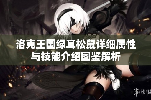 洛克王国绿耳松鼠详细属性与技能介绍图鉴解析