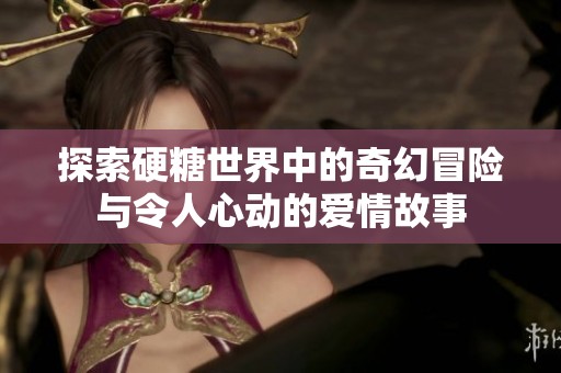 探索硬糖世界中的奇幻冒险与令人心动的爱情故事