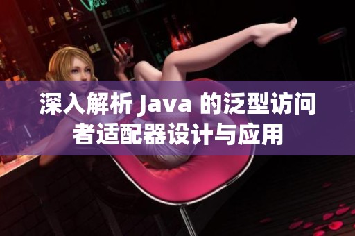 深入解析 Java 的泛型访问者适配器设计与应用