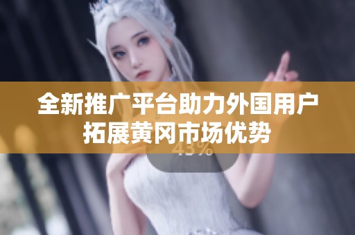 全新推广平台助力外国用户拓展黄冈市场优势