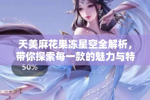 天美麻花果冻星空全解析，带你探索每一款的魅力与特色