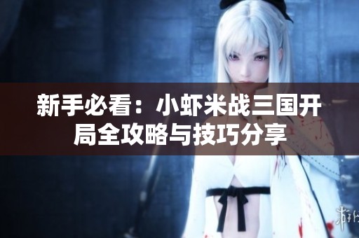 新手必看：小虾米战三国开局全攻略与技巧分享