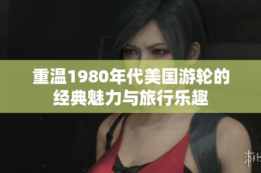 重温1980年代美国游轮的经典魅力与旅行乐趣