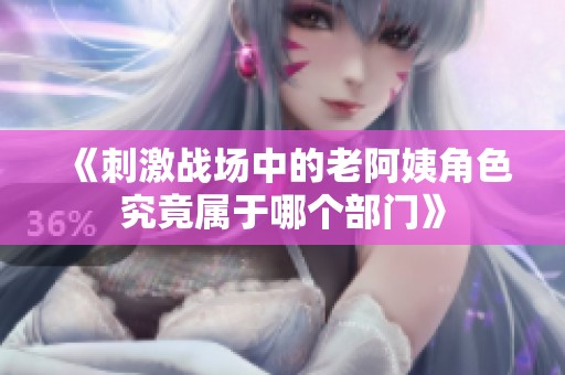 《刺激战场中的老阿姨角色究竟属于哪个部门》