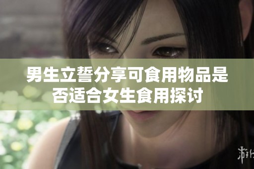 男生立誓分享可食用物品是否适合女生食用探讨
