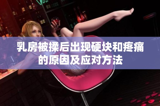 乳房被揉后出现硬块和疼痛的原因及应对方法
