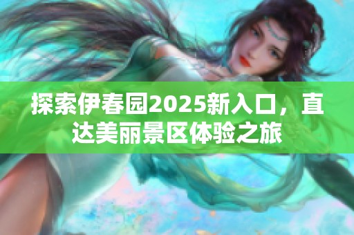 探索伊春园2025新入口，直达美丽景区体验之旅