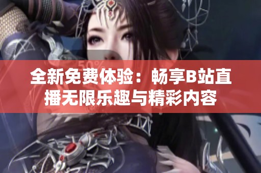 全新免费体验：畅享B站直播无限乐趣与精彩内容