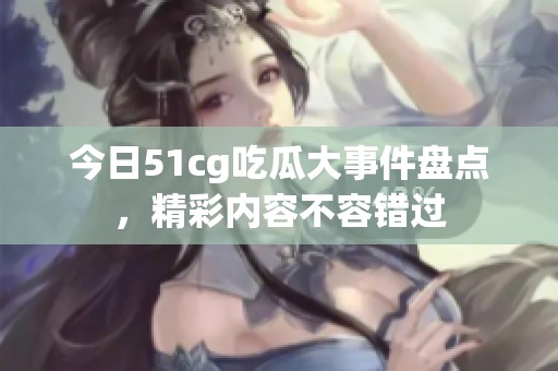 今日51cg吃瓜大事件盘点，精彩内容不容错过