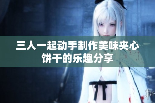三人一起动手制作美味夹心饼干的乐趣分享