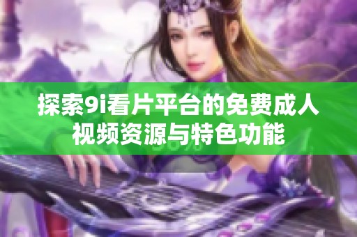 探索9i看片平台的免费成人视频资源与特色功能