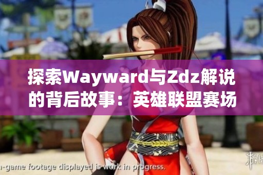 探索Wayward与Zdz解说的背后故事：英雄联盟赛场之旅
