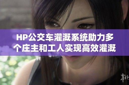 HP公交车灌溉系统助力多个庄主和工人实现高效灌溉