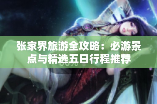 张家界旅游全攻略：必游景点与精选五日行程推荐