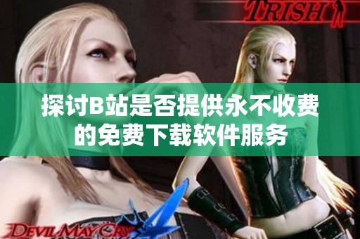 探讨B站是否提供永不收费的免费下载软件服务