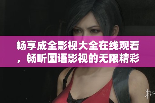 畅享成全影视大全在线观看，畅听国语影视的无限精彩