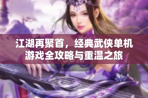 江湖再聚首，经典武侠单机游戏全攻略与重温之旅